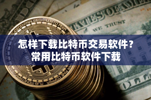 怎样下载比特币交易软件?常用比特币软件下载 怎样下载比特币交易软件?常用比特币软件下载
