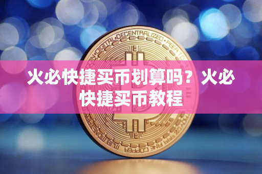 火必快捷买币划算吗？火必快捷买币教程