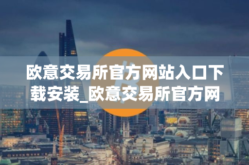 欧意交易所官方网站入口下载安装_欧意交易所官方网站下载安装