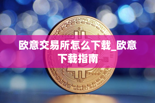 欧意交易所怎么下载_欧意下载指南