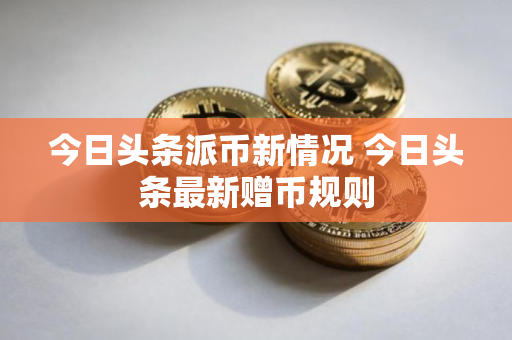 今日头条派币新情况 今日头条最新赠币规则