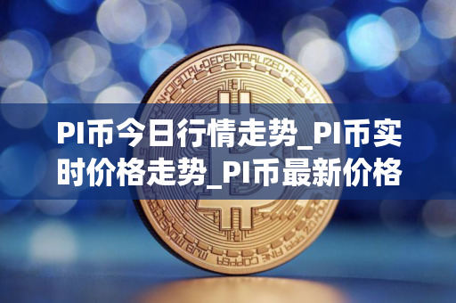PI币今日行情走势_PI币实时价格走势_PI币最新价格