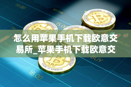 怎么用苹果手机下载欧意交易所_苹果手机下载欧意交易所指南