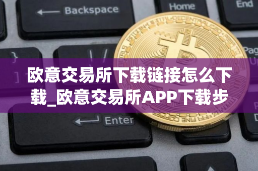 欧意交易所下载链接怎么下载_欧意交易所APP下载步骤详解