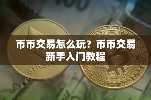 币币交易怎么玩？币币交易新手入门教程
