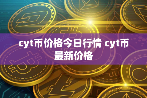 cyt币价格今日行情 cyt币最新价格
