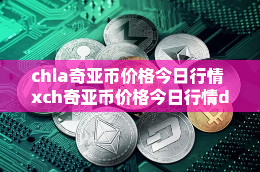 chia奇亚币价格今日行情 xch奇亚币价格今日行情de