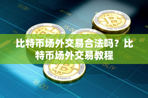 比特币场外交易合法吗？比特币场外交易教程