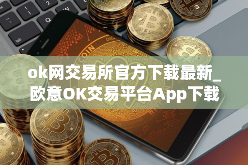 ok网交易所官方下载最新_欧意OK交易平台App下载教程