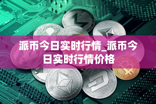 派币今日实时行情_派币今日实时行情价格