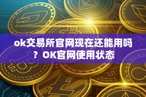 ok交易所官网现在还能用吗？OK官网使用状态