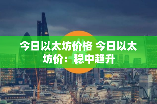 今日以太坊价格 今日以太坊价：稳中趋升