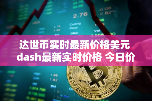 达世币实时最新价格美元 dash最新实时价格 今日价