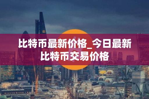 比特币最新价格_今日最新比特币交易价格