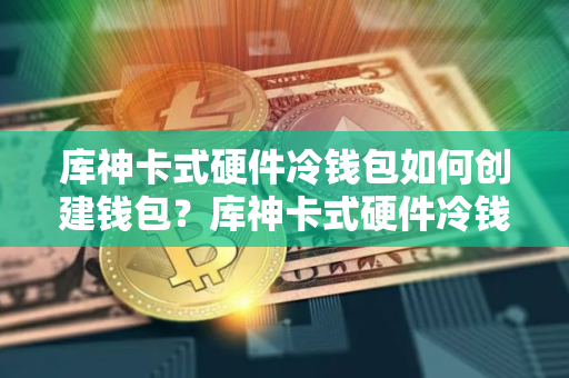 库神卡式硬件冷钱包如何创建钱包？库神卡式硬件冷钱包使用教程