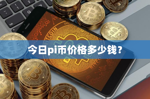 今日pi币价格多少钱？