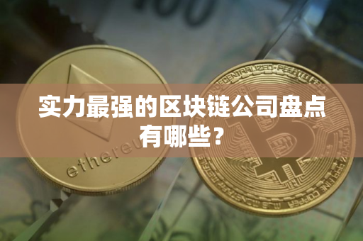 实力最强的区块链公司盘点有哪些？