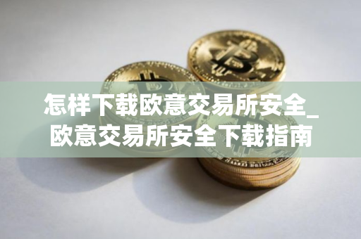 怎样下载欧意交易所安全_欧意交易所安全下载指南