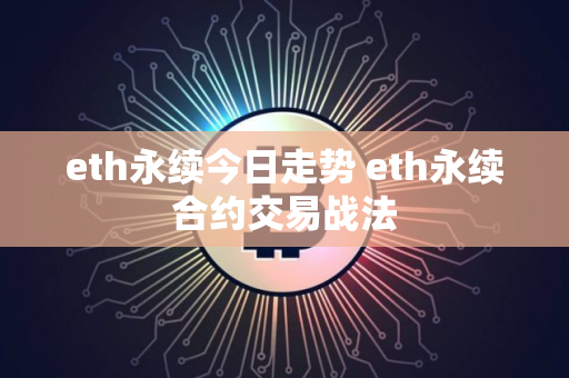 eth永续今日走势 eth永续合约交易战法 eth永续今日走势 eth永续合约交易战法