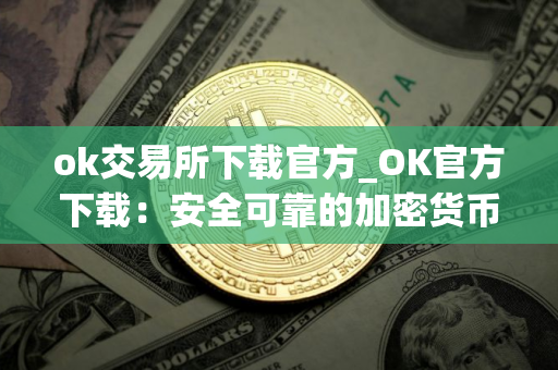 ok交易所下载官方_OK官方下载：安全可靠的加密货币交易所
