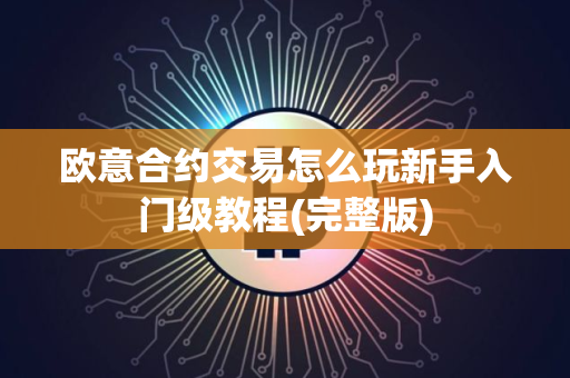 欧意合约交易怎么玩新手入门级教程(完整版)