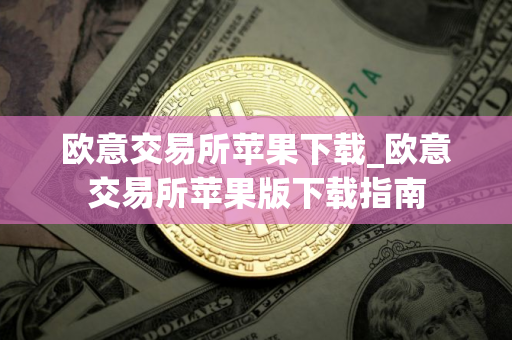 欧意交易所苹果下载_欧意交易所苹果版下载指南