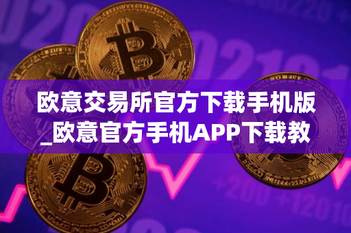 欧意交易所官方下载手机版_欧意官方手机APP下载教程