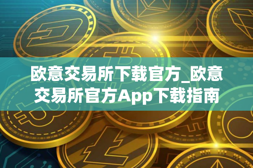 欧意交易所下载官方_欧意交易所官方App下载指南