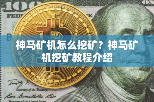 神马矿机怎么挖矿？神马矿机挖矿教程介绍