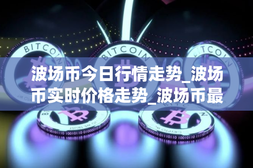 波场币今日行情走势_波场币实时价格走势_波场币最新价格