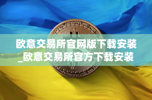 欧意交易所官网版下载安装_欧意交易所官方下载安装指南