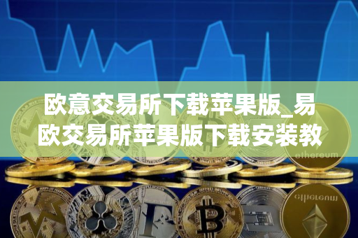 欧意交易所下载苹果版_易欧交易所苹果版下载安装教程