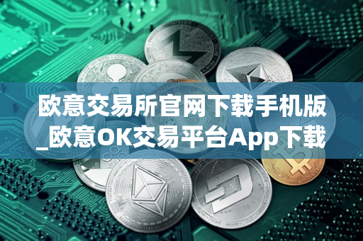 欧意交易所官网下载手机版_欧意OK交易平台App下载教程