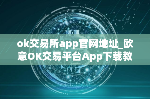 ok交易所app官网地址_欧意OK交易平台App下载教程