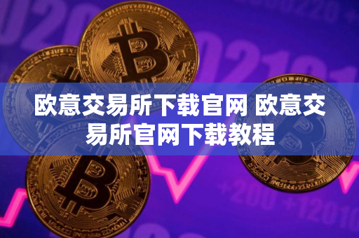 欧意交易所下载官网 欧意交易所官网下载教程