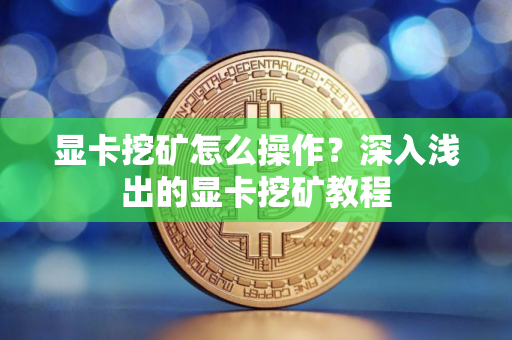 显卡挖矿怎么操作？深入浅出的显卡挖矿教程