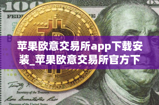 苹果欧意交易所app下载安装_苹果欧意交易所官方下载指南