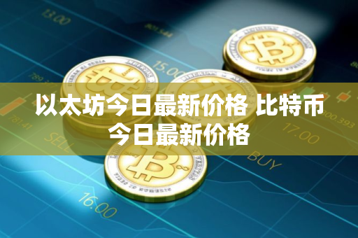 以太坊今日最新价格 比特币今日最新价格