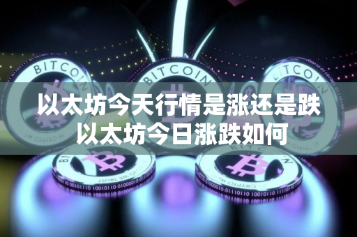 以太坊今天行情是涨还是跌 以太坊今日涨跌如何