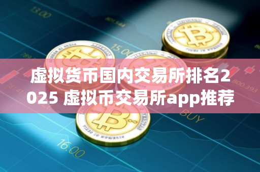 虚拟货币国内交易所排名2025 虚拟币交易所app推荐
