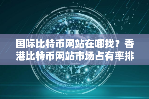 国际比特币网站在哪找?香港比特币网站市场占有率排名 国际比特币网站在哪找?香港比特币网站市场占有率排名