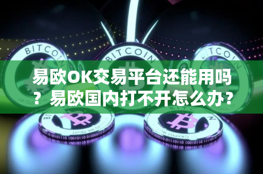 易欧OK交易平台还能用吗？易欧国内打不开怎么办？
