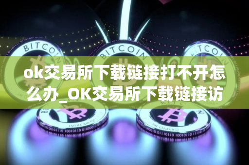 ok交易所下载链接打不开怎么办_OK交易所下载链接访问异常处理指南