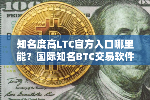 知名度高LTC官方入口哪里能?国际知名BTC交易软件榜单一览 知名度高LTC官方入口哪里能?国际知名BTC交易软件榜单一览