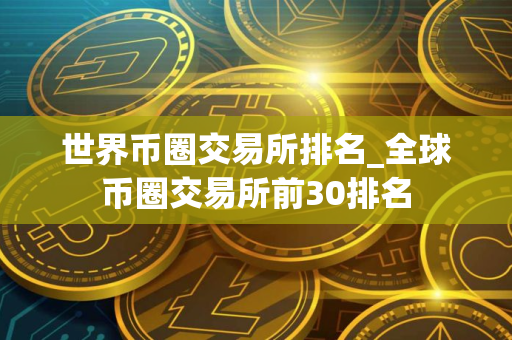 世界币圈交易所排名_全球币圈交易所前30排名 世界币圈交易所排名_全球币圈交易所前30排名