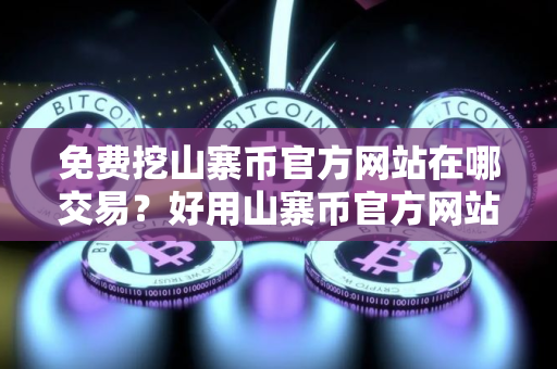免费挖山寨币官方网站在哪交易？好用山寨币官方网站交易量排名