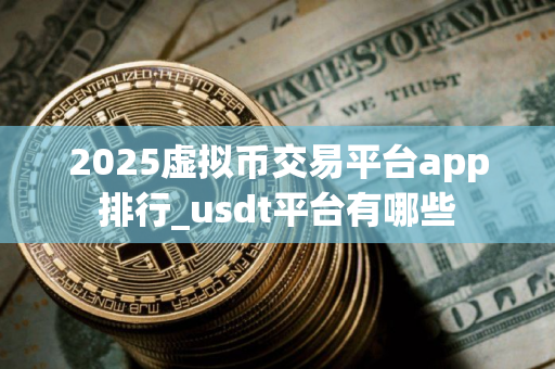 2025虚拟币交易平台app排行_usdt平台有哪些 2025虚拟币交易平台app排行_usdt平台有哪些