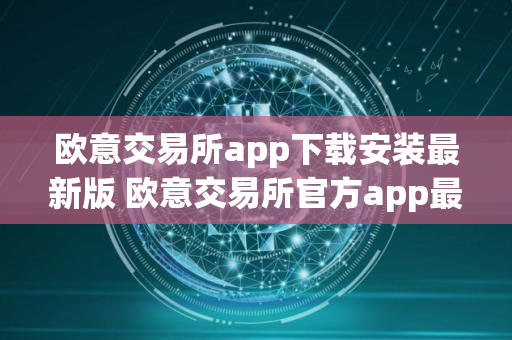 欧意交易所app下载安装最新版 欧意交易所官方app最新下载安装