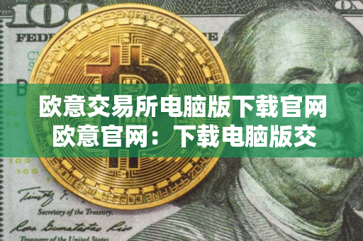 欧意交易所电脑版下载官网 欧意官网：下载电脑版交易平台