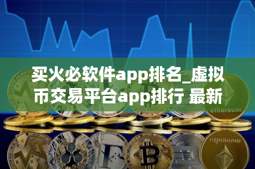 买火必软件app排名_虚拟币交易平台app排行 最新